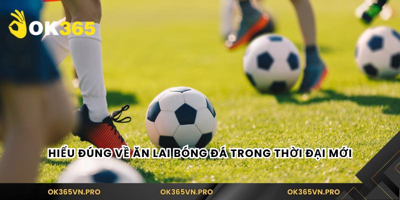 Hiểu đúng về ăn lai bóng đá trong thời đại mớ