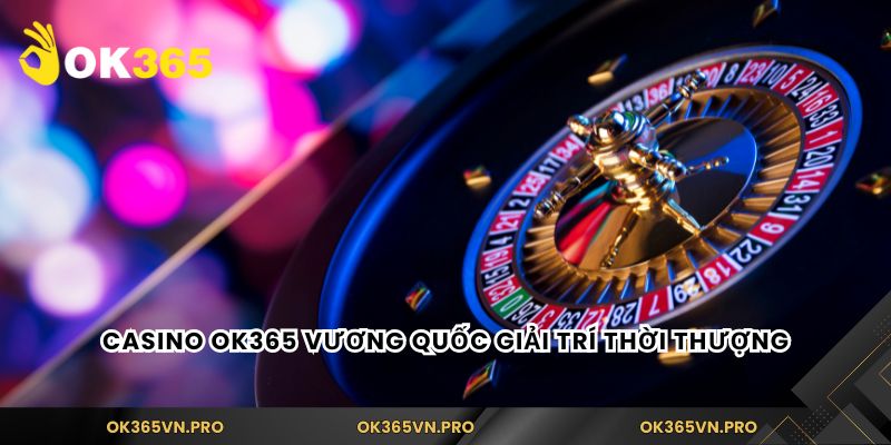 Casino Ok365 vương quốc giải trí thời thượng