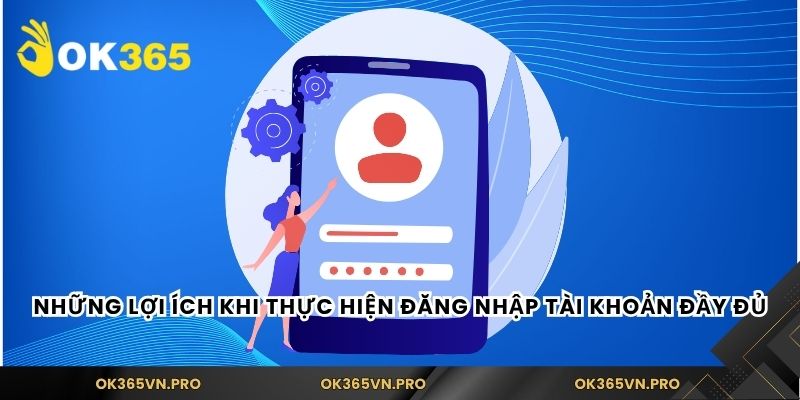 Những lợi ích khi thực hiện đăng nhập tài khoản đầy đủ